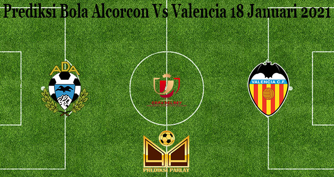 Prediksi Bola Alcorcon Vs Valencia 18 Januari 2021