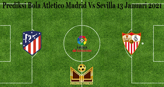 Prediksi Bola Atletico Madrid Vs Sevilla 13 Januari 2021