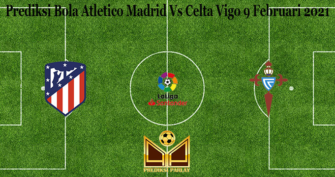 Prediksi Bola Atletico Madrid Vs Celta Vigo 9 Februari 2021