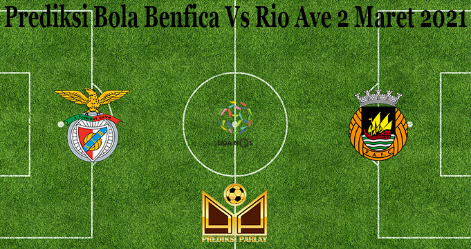 Prediksi Bola Benfica Vs Rio Ave 2 Maret 2021