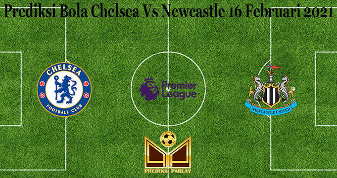Prediksi Bola Chelsea Vs Newcastle 16 Februari 2021