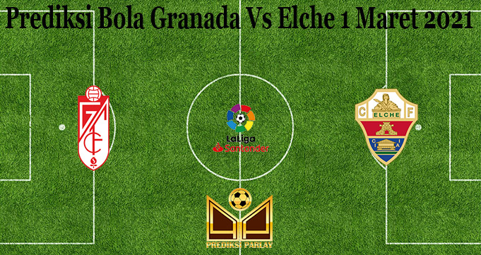 Prediksi Bola Granada Vs Elche 1 Maret 2021