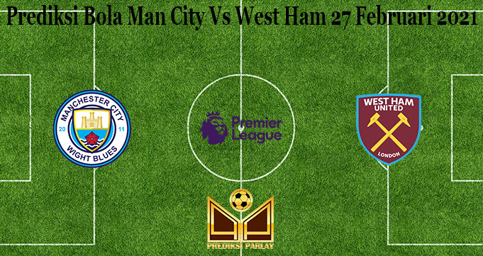 Prediksi Bola Man City Vs West Ham 27 Februari 2021