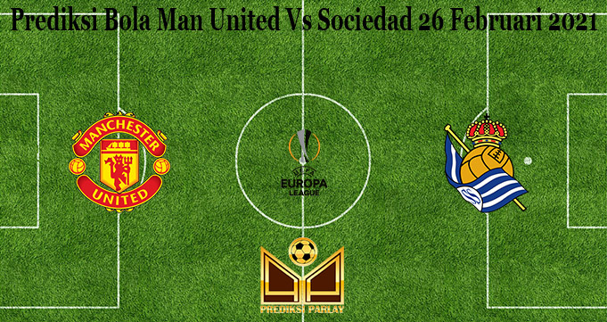 Prediksi Bola Man United Vs Sociedad 26 Februari 2021