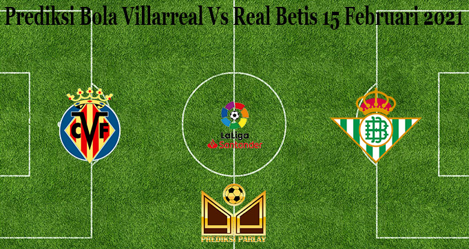 Prediksi Bola Villarreal Vs Real Betis 15 Februari 2021