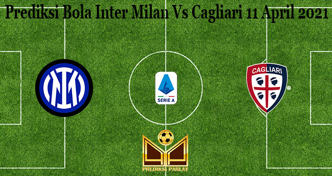 Prediksi Bola Inter Milan Vs Cagliari 11 April 2021