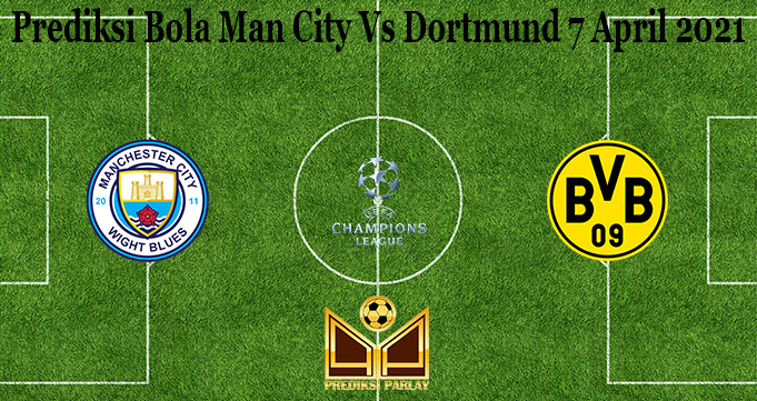 Prediksi Bola Man City Vs Dortmund 7 April 2021