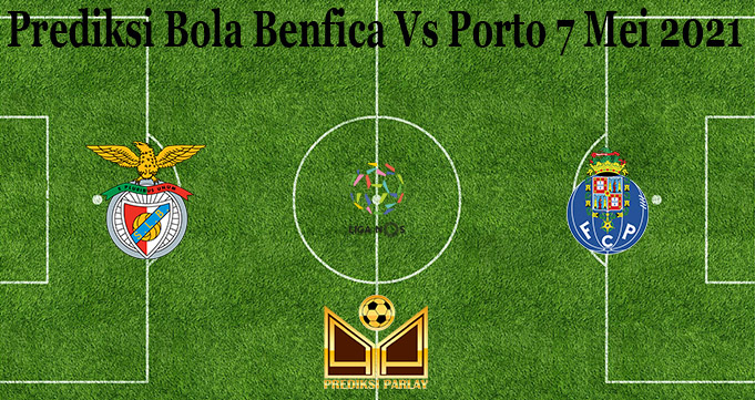 Prediksi Bola Benfica Vs Porto 7 Mei 2021
