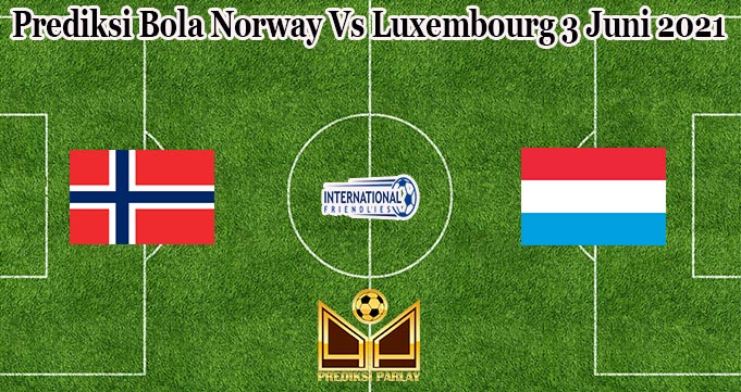 Prediksi Bola Norway Vs Luxembourg 3 Juni 2021