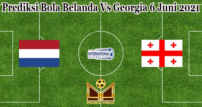 Prediksi Bola Belanda Vs Georgia 6 Juni 2021