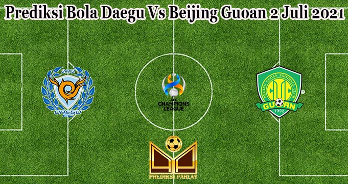 Prediksi Bola Daegu Vs Beijing Guoan 2 Juli 2021