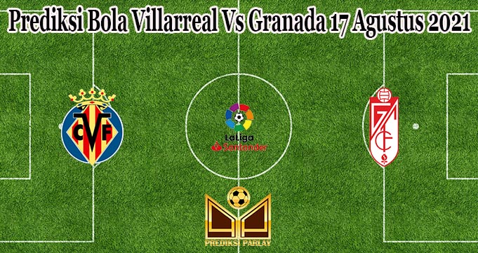 Prediksi Bola Villarreal Vs Granada 17 Agustus 2021