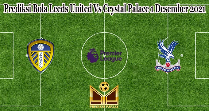 Prediksi Bola Leeds United Vs Crystal Palace 1 Desember 2021