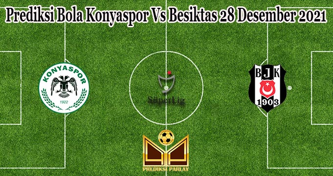 Prediksi Bola Konyaspor Vs Besiktas 28 Desember 2021