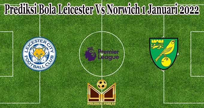 Prediksi Bola Leicester Vs Norwich 1 Januari 2022