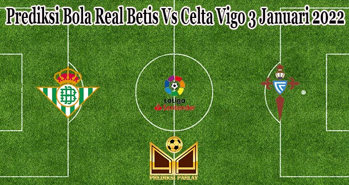 Prediksi Bola Real Betis Vs Celta Vigo 3 Januari 2022