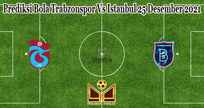 Prediksi Bola Trabzonspor Vs Istanbul 25 Desember 2021