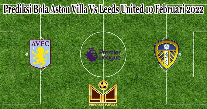 Prediksi Bola Aston Villa Vs Leeds United 10 Februari 2022