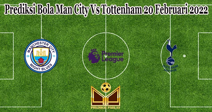Prediksi Bola Man City Vs Tottenham 20 Februari 2022