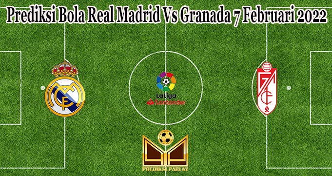 Prediksi Bola Real Madrid Vs Granada 7 Februari 2022