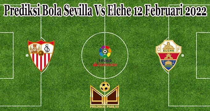 Prediksi Bola Sevilla Vs Elche 12 Februari 2022