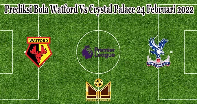 Prediksi Bola Watford Vs Crystal Palace 24 Februari 2022