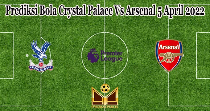 Prediksi Bola Crystal Palace Vs Arsenal 5 April 2022
