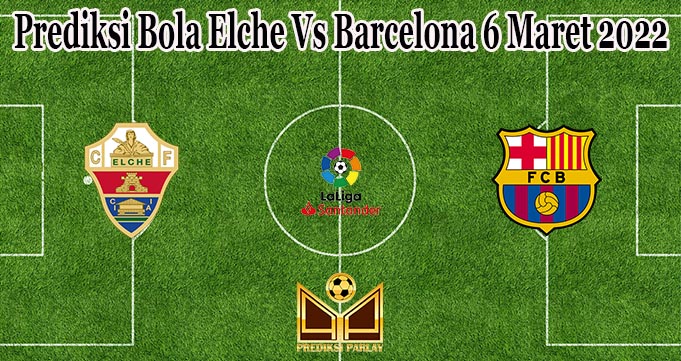 Prediksi Bola Elche Vs Barcelona 6 Maret 2022