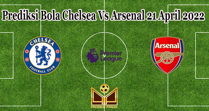 Prediksi Bola Chelsea Vs Arsenal 21 April 2022