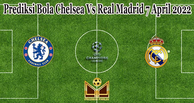 Prediksi Bola Chelsea Vs Real Madrid 7 April 2022