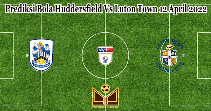 Prediksi Bola Huddersfield Vs Luton Town 12 April 2022