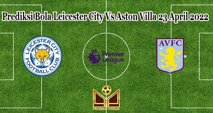 Prediksi Bola Leicester City Vs Aston Villa 23 April 2022