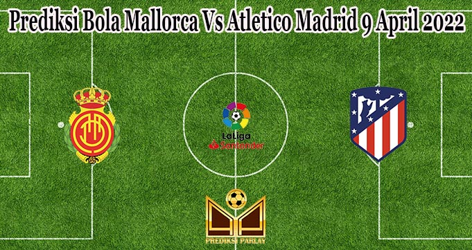 Prediksi Bola Mallorca Vs Atletico Madrid 9 April 2022