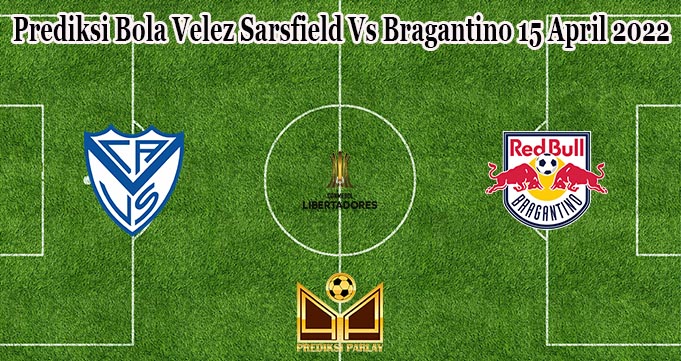 Prediksi Bola Velez Sarsfield Vs Bragantino 15 April 2022