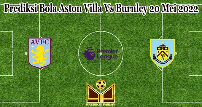 Prediksi Bola Aston Villa Vs Burnley 20 Mei 2022