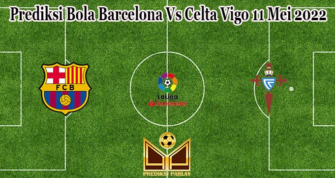 Prediksi Bola Barcelona Vs Celta Vigo 11 Mei 2022