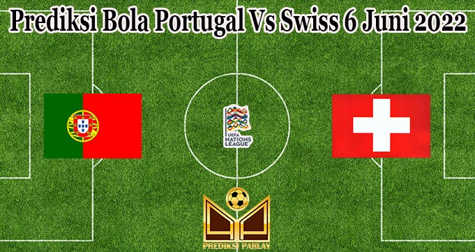 Prediksi Bola Portugal Vs Swiss 6 Juni 2022