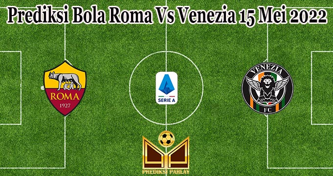 Prediksi Bola Roma Vs Venezia 15 Mei 2022