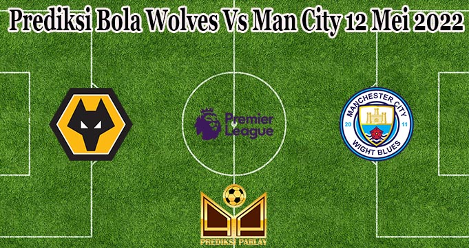 Prediksi Bola Wolves Vs Man City 12 Mei 2022
