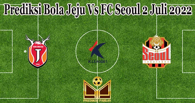Prediksi Bola Jeju Vs FC Seoul 2 Juli 2022