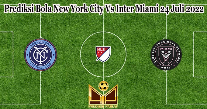 Prediksi Bola New York City Vs Inter Miami 24 Juli 2022