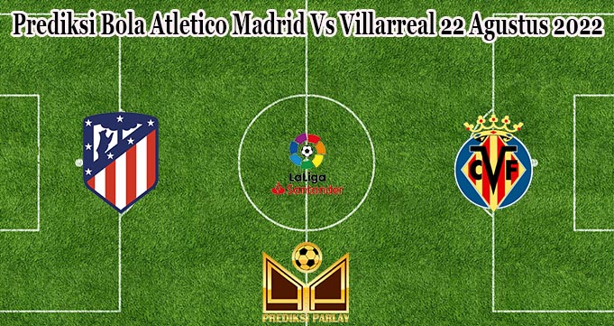 Prediksi Bola Atletico Madrid Vs Villarreal 22 Agustus 2022