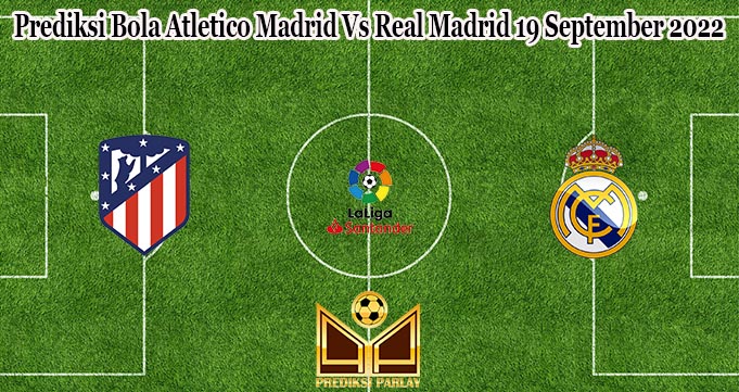 Prediksi Bola Atletico Madrid Vs Real Madrid 19 September 2022