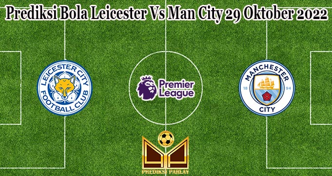 Prediksi Bola Leicester Vs Man City 29 Oktober 2022
