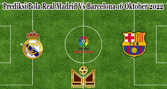 Prediksi Bola Real Madrid Vs Barcelona 16 Oktober 2022
