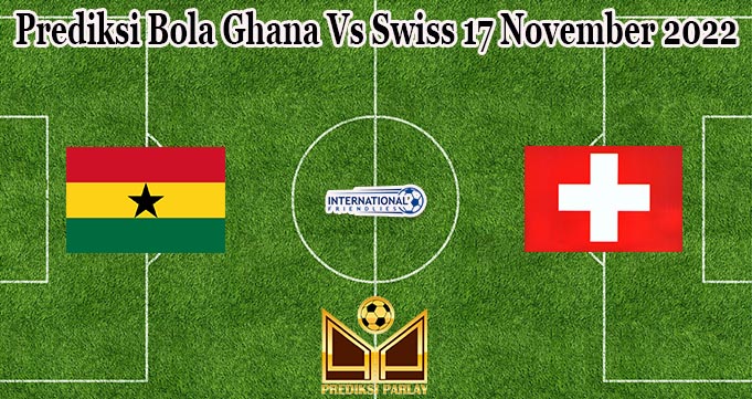 Prediksi Bola Ghana Vs Swiss 17 November 2022