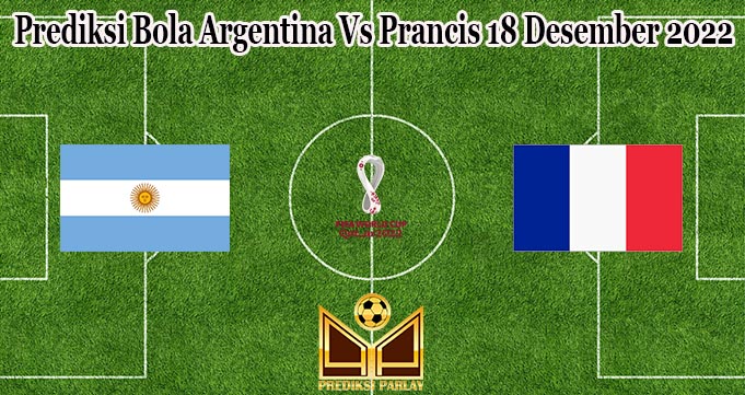 Prediksi Bola Argentina Vs Prancis 18 Desember 2022
