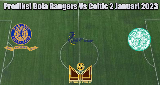 Prediksi Bola Rangers Vs Celtic 2 Januari 2023