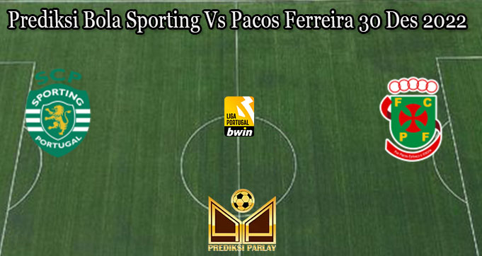 Prediksi Bola Sporting Vs Pacos Ferreira 30 Des 2022