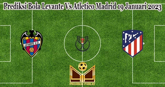 Prediksi Bola Levante Vs Atletico Madrid 19 Januari 2023